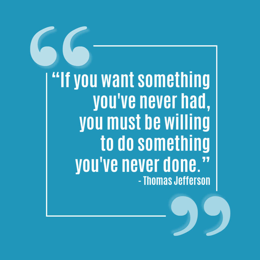 “If you want something you've never had, you must be willing to do something you've never done.” - Thomas Jefferson.png