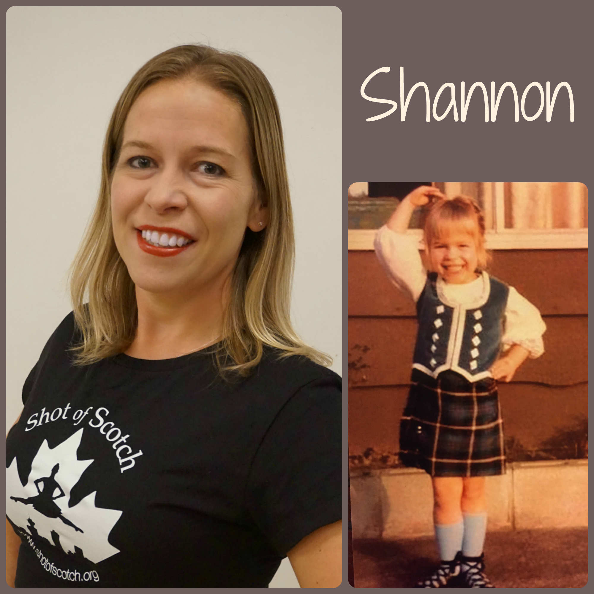 Shannon Cressey SoS Title: Full Company Dancer/Social Committee Hometown: Surrey, BC "Real Life" ID: Nature & Parks Programmer Favourite Highland Dance Memory: Competing in a special championship competition at Expo 86 Random and Mostly True Fact: She is a go to person when a friend needs anything "nature-like" identified - including birds, nests, plants, slugs & snails and even poop. She is the knower of random nature knowledge!