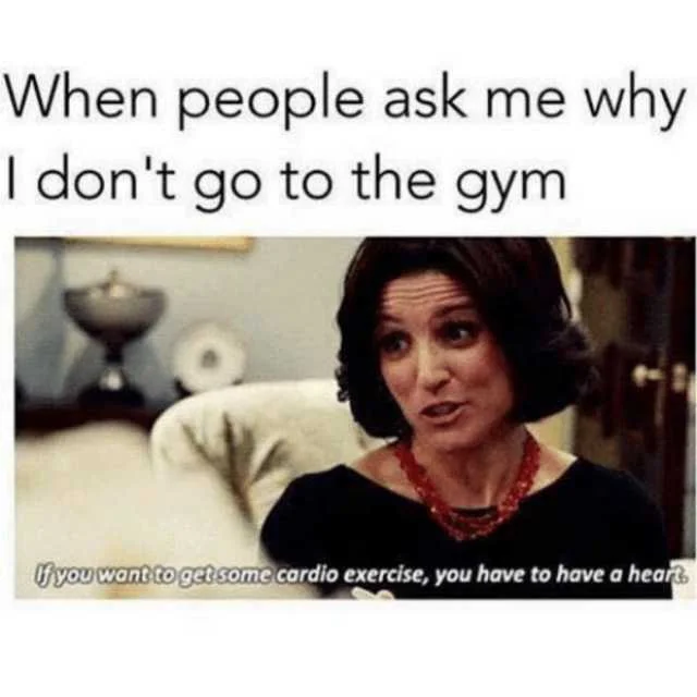 when-people-ask-me-why-i-dont-go-to-the-gym-fyou-want-toget-some-cardio-exercise-you-have-to-have-a-hear-owjT7.jpg