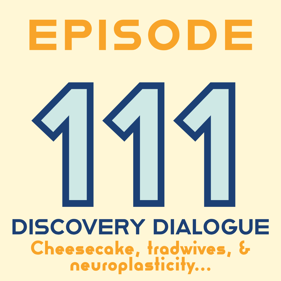 Episode 110: Discovery Dialogues - Cheesecake, tradwives, &amp; Neuroplasticity…