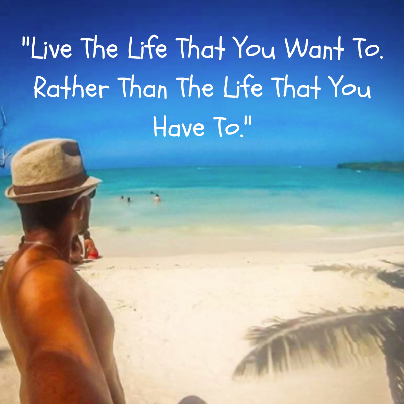 Live The Life That You Want To. Rather Than The Life That You Have To.png