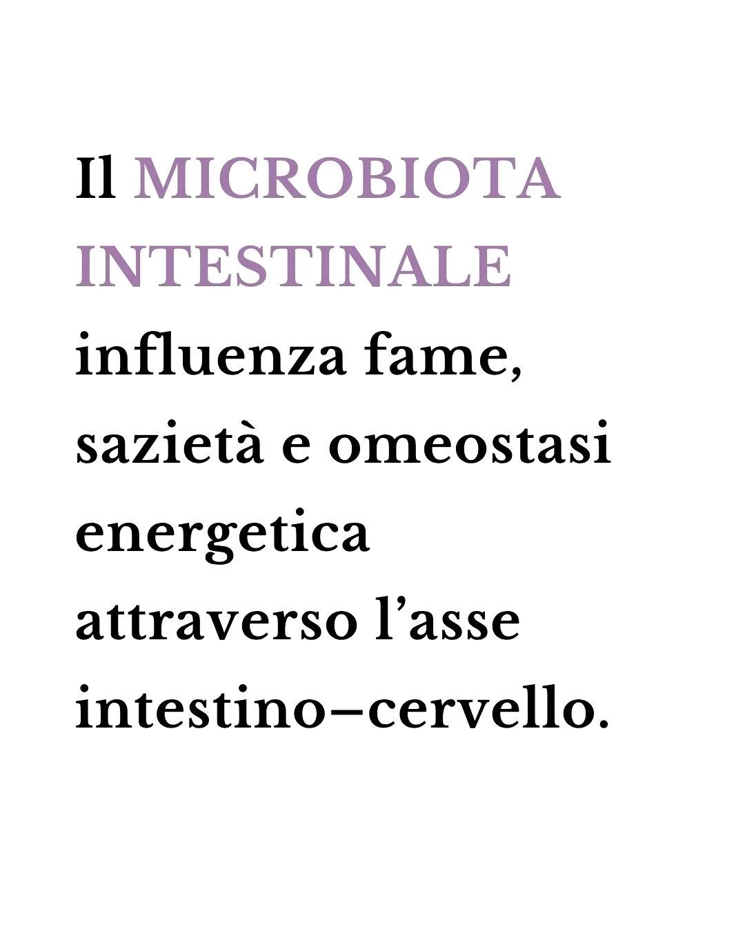 Il microbiota intestinale dialoga costantemente con il cervello, inviando segnali che influenzano fame, saziet&agrave; e metabolismo.

Questo scambio continuo avviene attraverso ormoni intestinali, vie nervose e metaboliti microbici come gli acidi gr