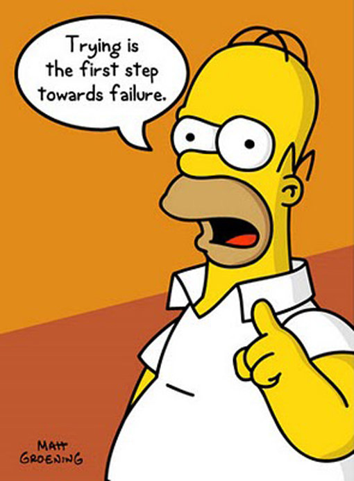 You can’t fail unless you try. You can’t succeed if you don’t fail. Take it from Homer Simpson who should know.