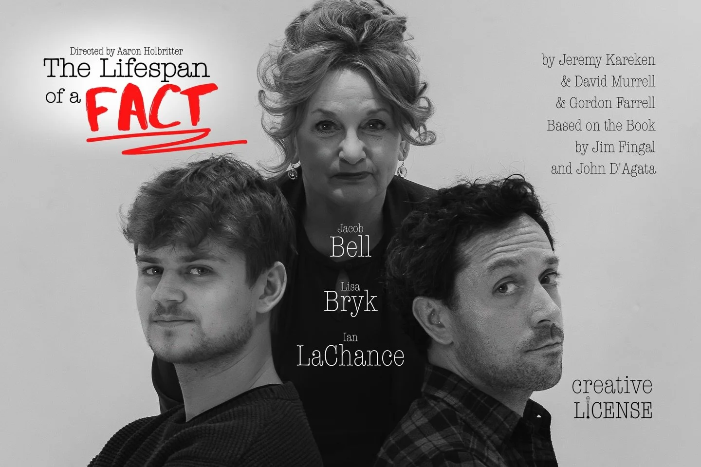 THE LIFESPAN OF A FACT
By Jeremy Kareken &amp; David Murrell &amp; Gordon Farrell
Based on the book by John D&rsquo;Agata and Jim Fingal
Directed by Aaron Holbritter
 
SYNOPSIS 
Jim Fingal is a fresh-out-of-Harvard fact checker for a prominent but si