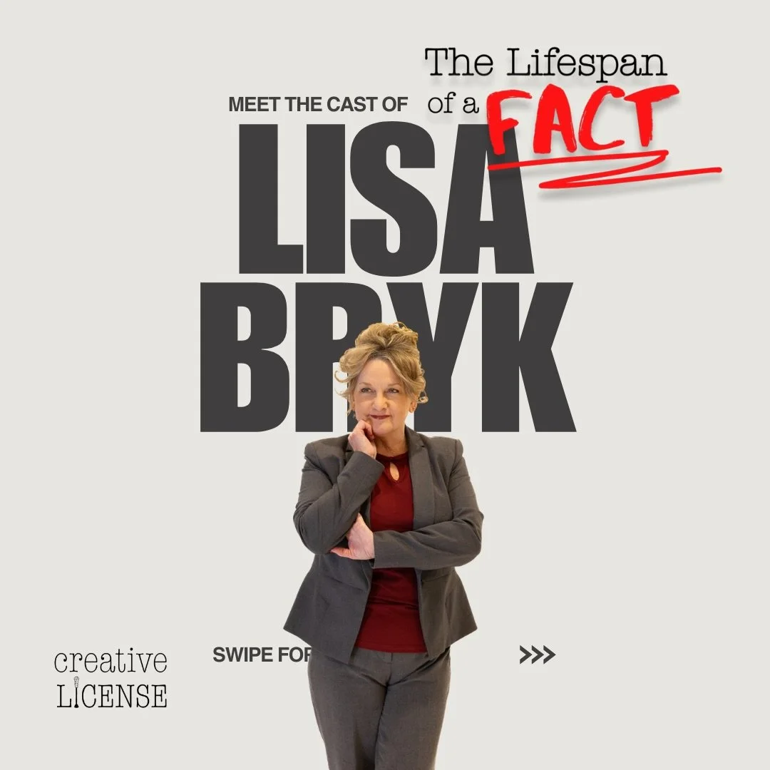 MEET THE CAST of The Lifespan of a Fact! Today we feature the ever-so-wonderful, LISA BRYK!

FACT: Lisa is making her Creative License debut with this production of The Lifespan of a Fact!

PROBABLY FACT: If allowed, Lisa could go to your prom today 