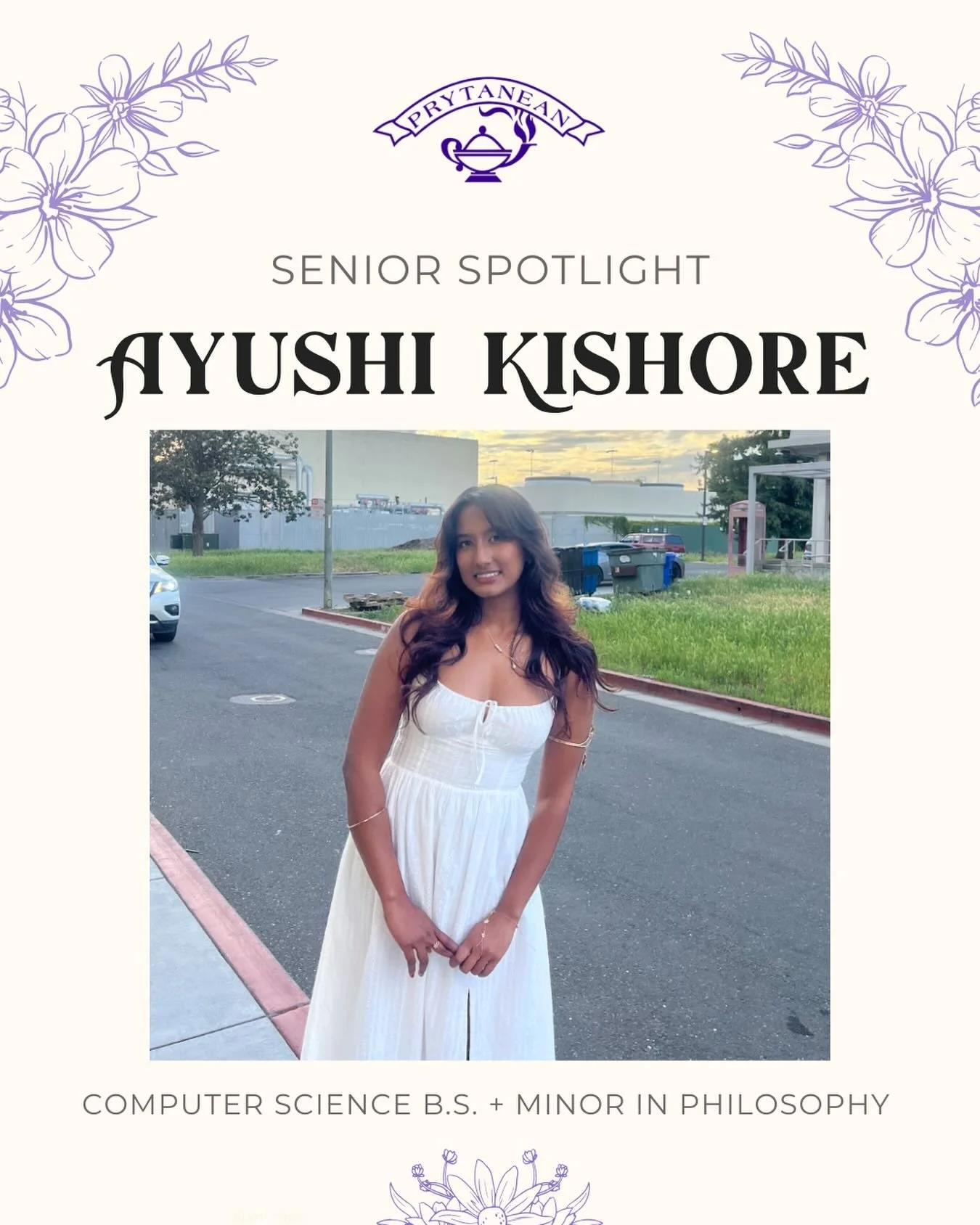 Ayushi Kishore | Computer Science + Philosophy Minor | Initiated: Winter 2025

🙋&zwj;♀️Q: What is your most memorable moment in Prytanean? 
🌷A: My favorite event was pryt prom last year! I met so many wonderful people and everyone had a great time.