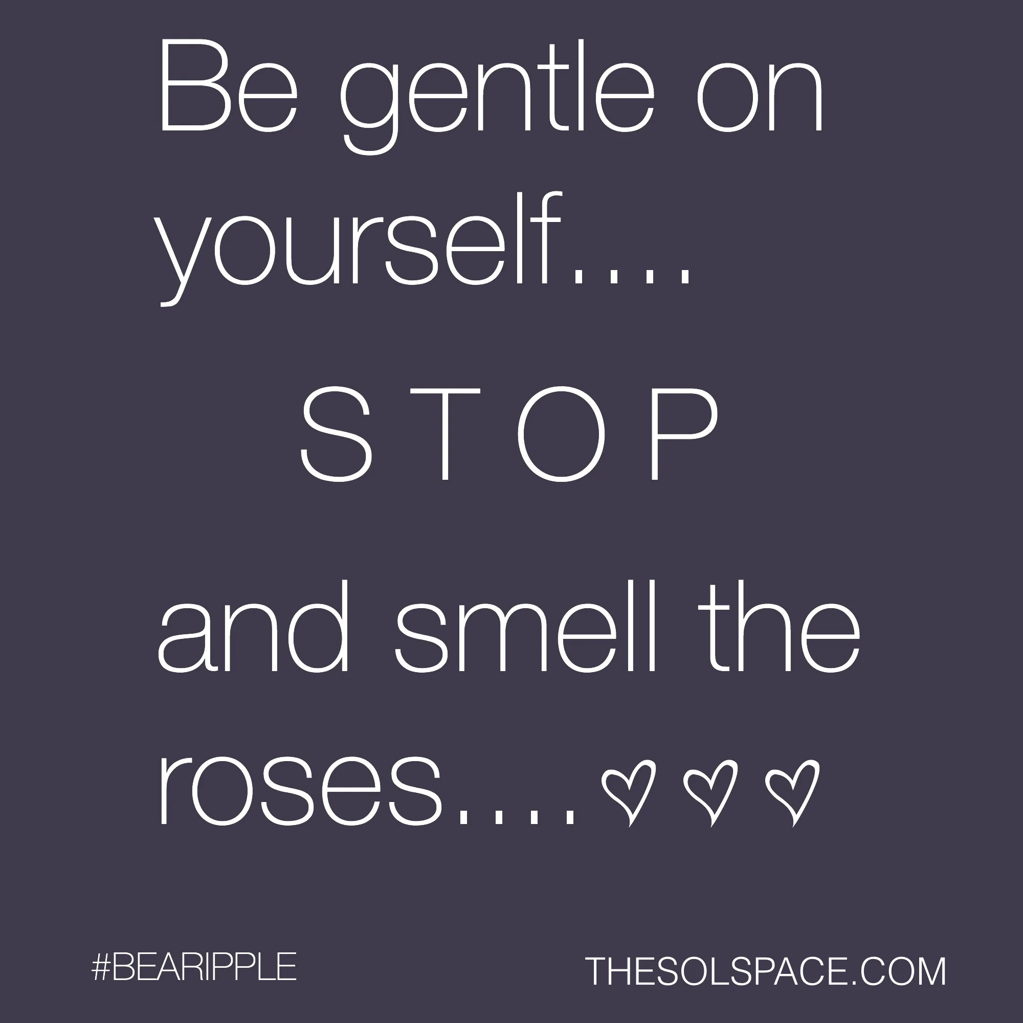 #BeARipple..Be gentle on yourself..STOP and smell the roses... @theSOLspace