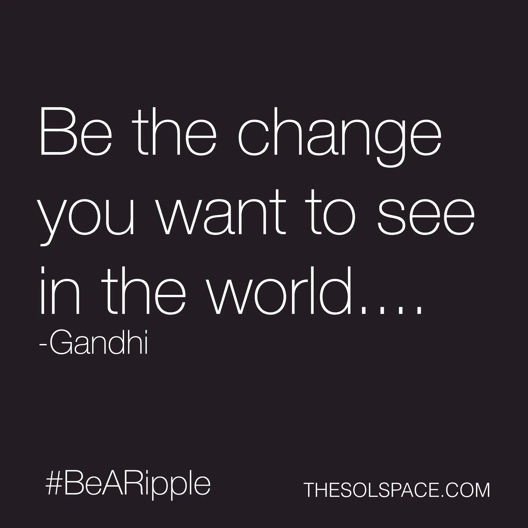 #BeARipple..Be the change you want to see in the world...Gandhi @theSOLspace