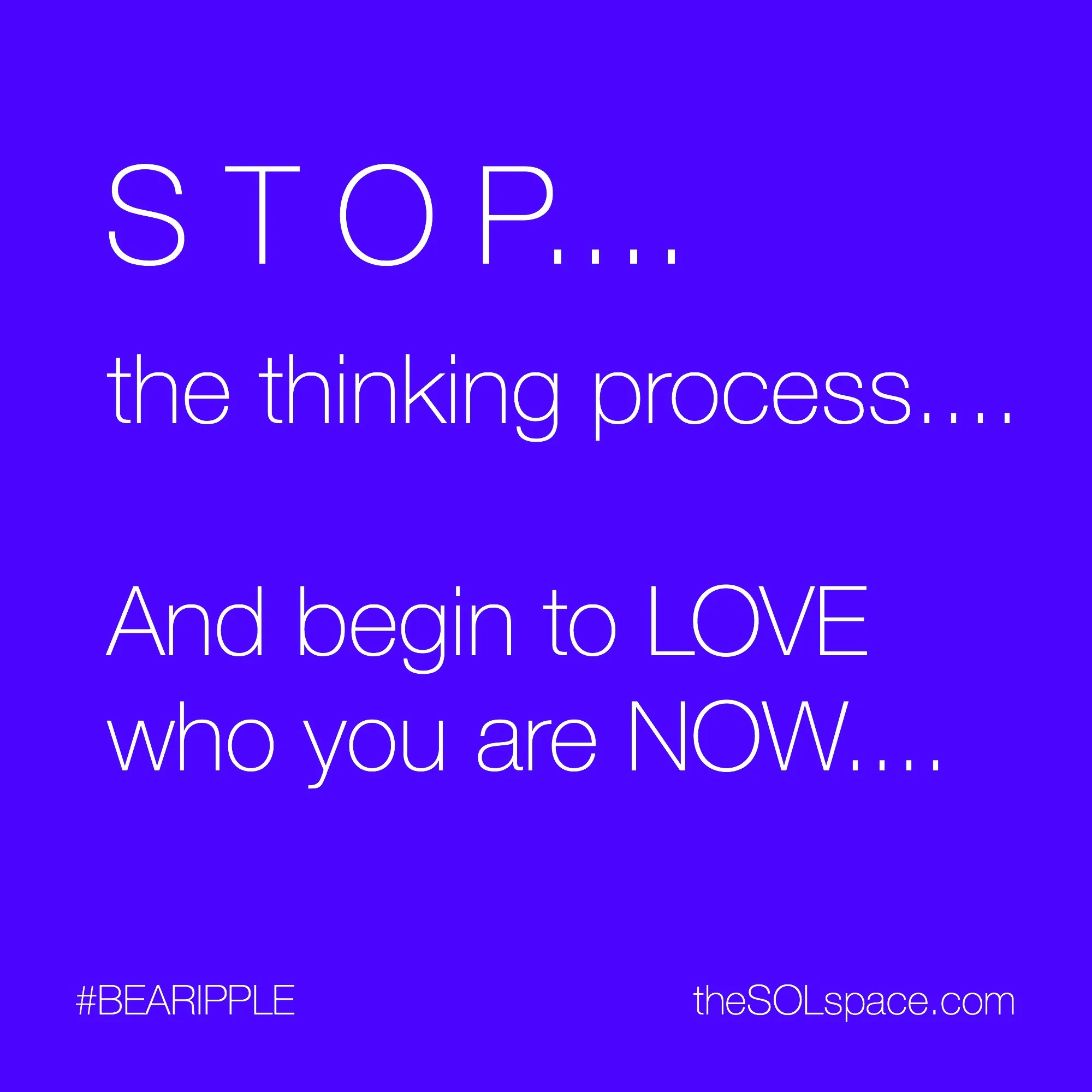 #BeARipple...STOP..the thinking process..and begin to LOVE who you are NOW @theSOLspace