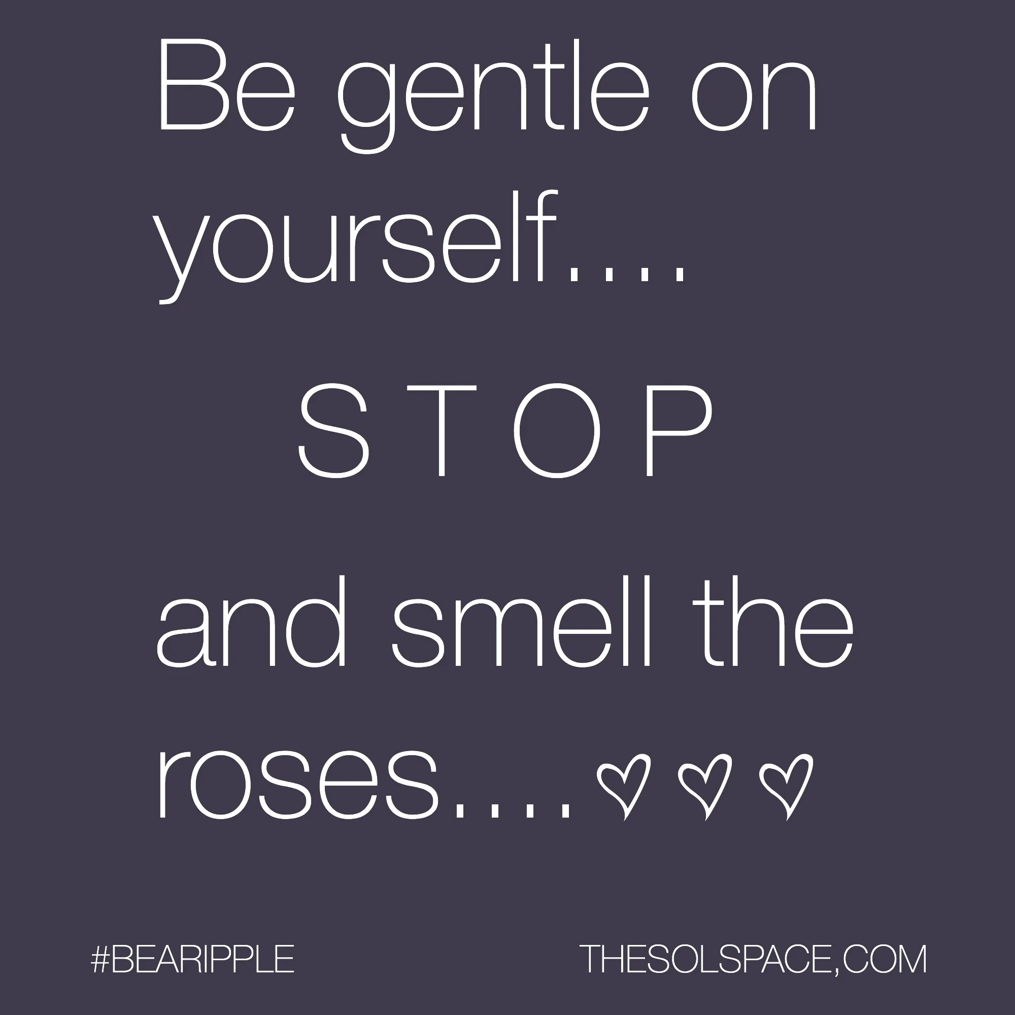 #BeARipple...Be gentle on yourself..STOP and smell the roses @theSOLspace 