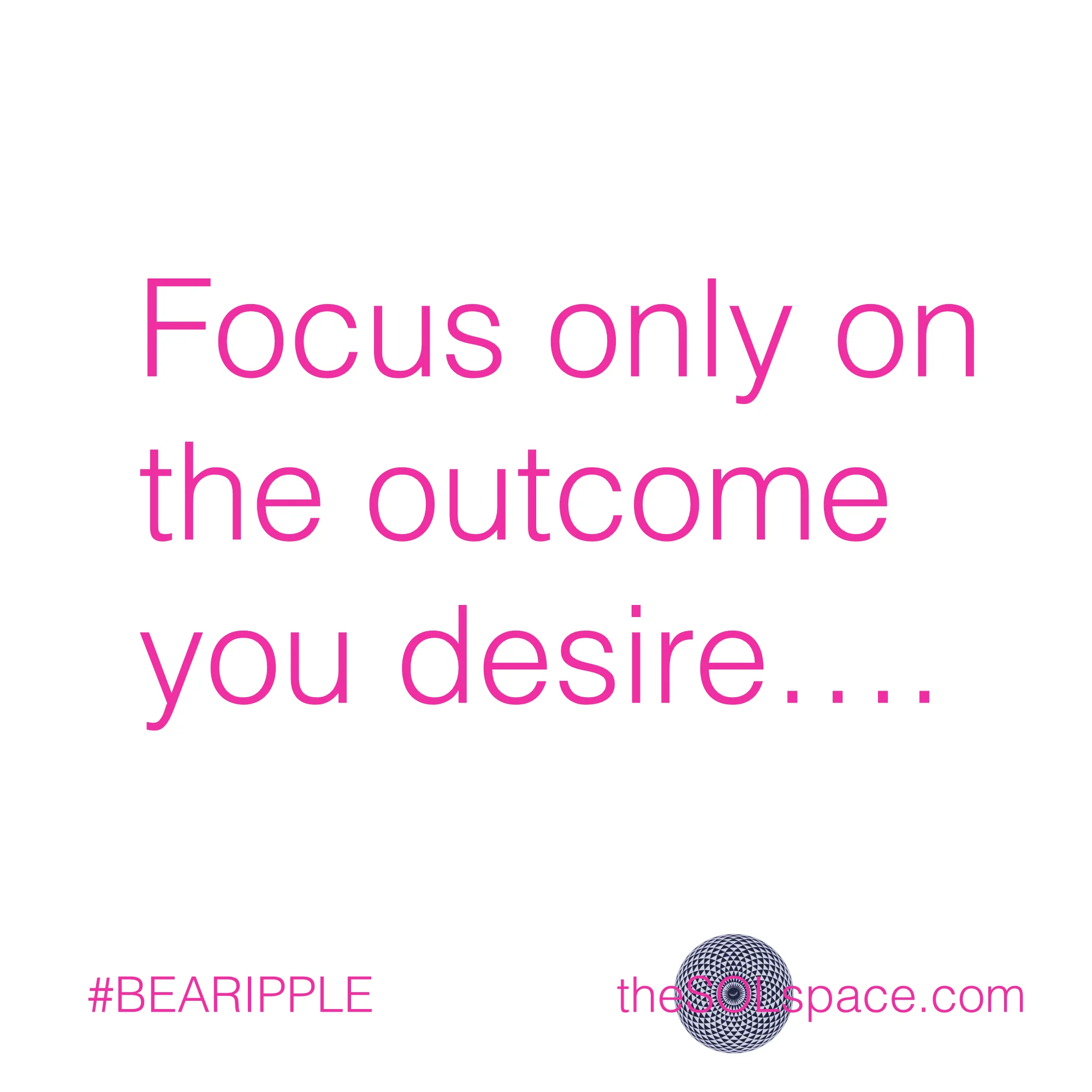 #BeARipple..Focus only on the outcome you desire @theSOLspace