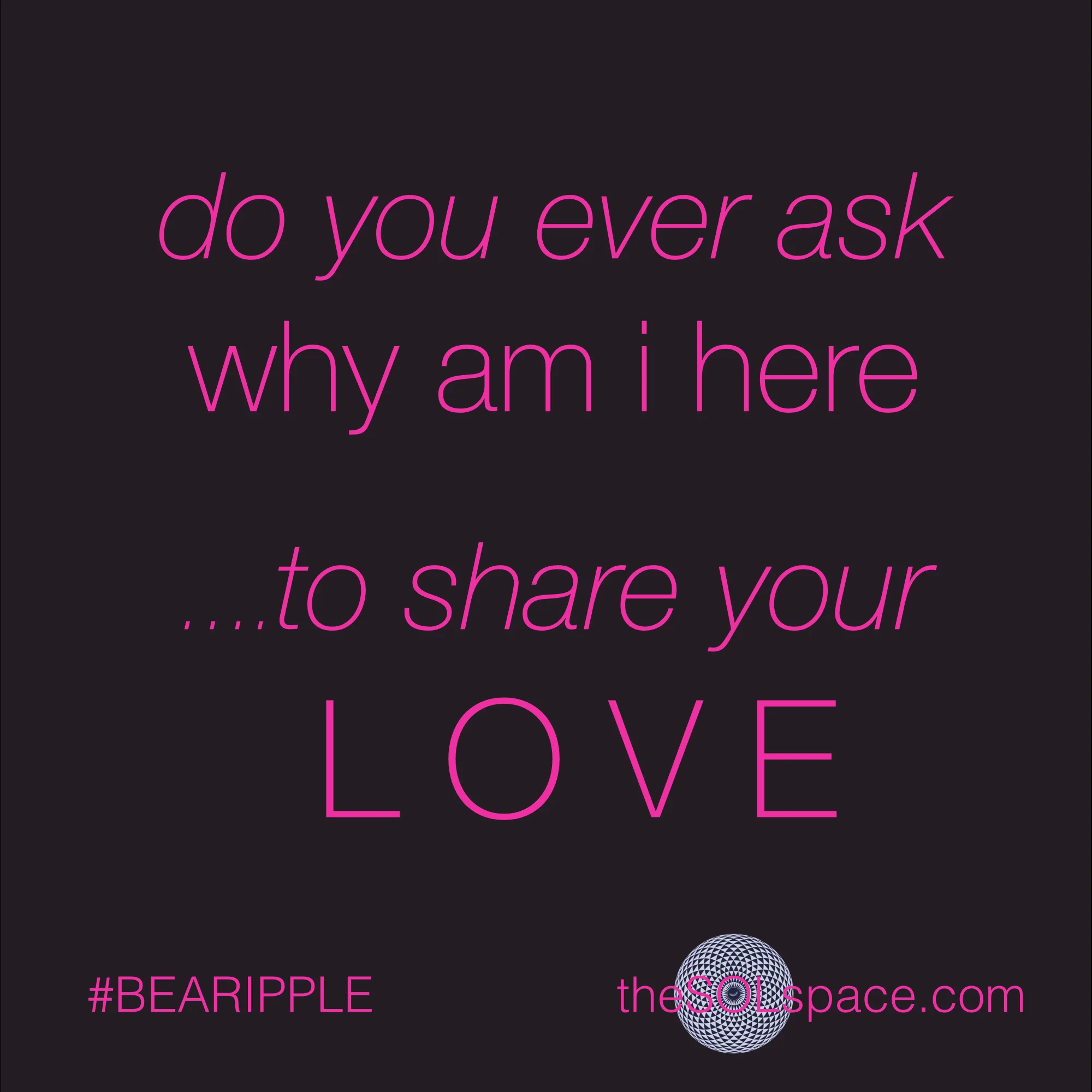 #BeARipple..do you ever ask why am I here...to share your love @theSOLspace