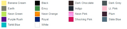 Banana Cream Black Dark Chocolate Dark Grey Earth Envy Indigo Lt. Pink Neon Green Neon Orange Neon Pink Plum Purple Rush Royal Shocking Pink Slate Blue Tahiti Blue