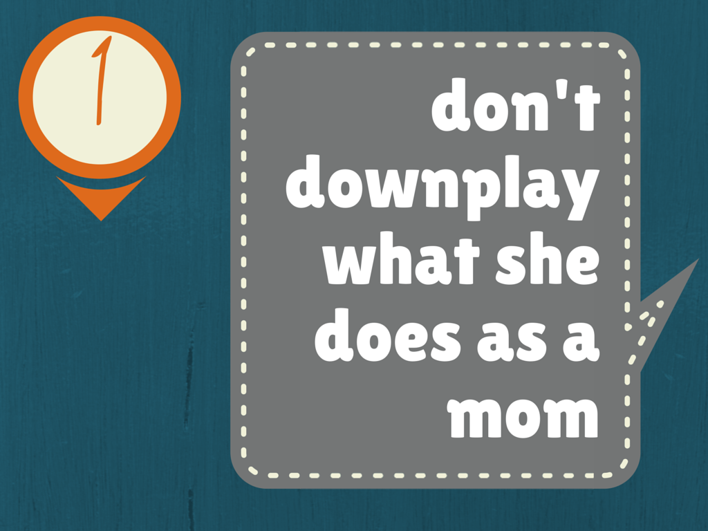 Don't downplay what she does as a mom