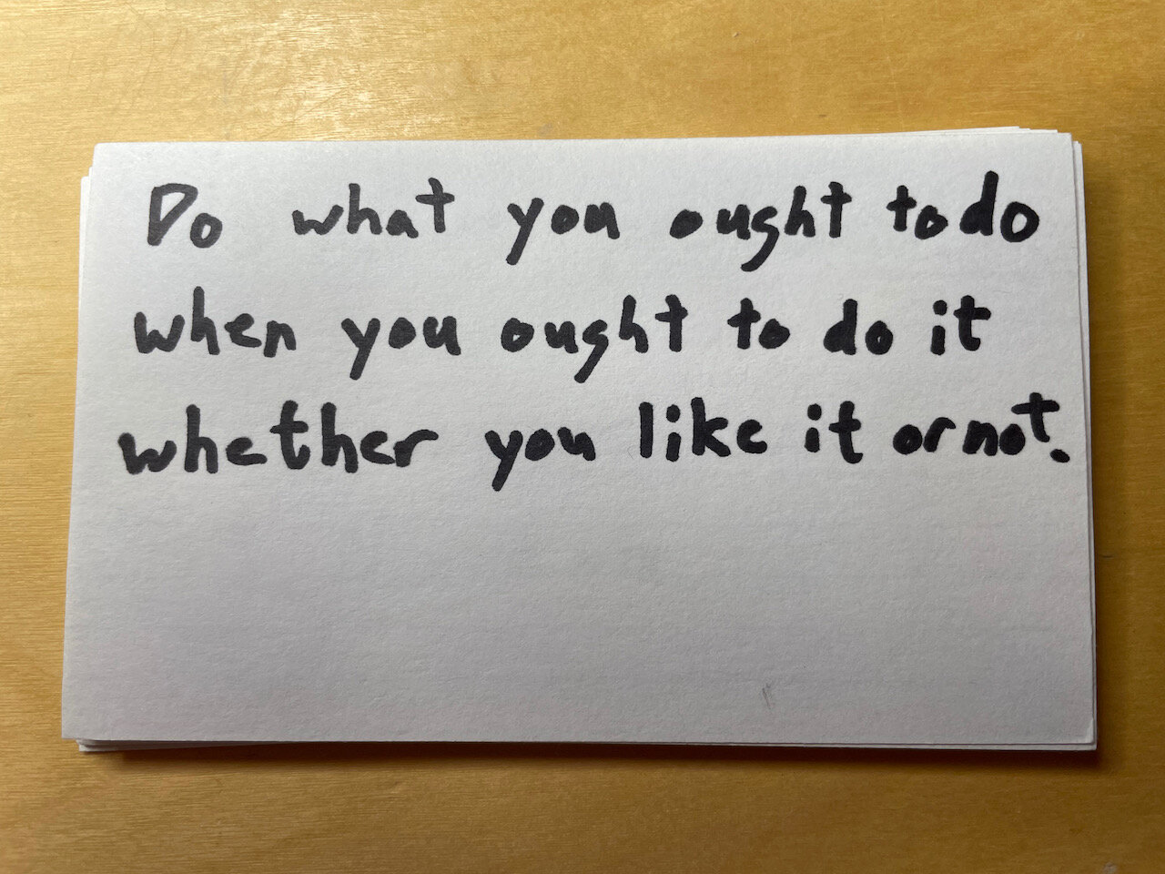 Do what you ought to do when you ought to do it whether you like it or not.