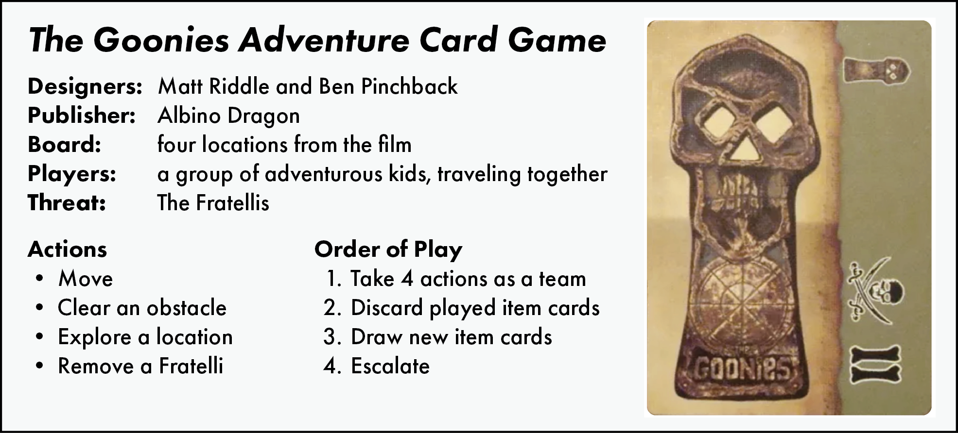 Designers: Matt Riddle and Ben Pinchback. Publisher: Albino Dragon. Board: four locations from the film. Players: a group of adventurous kids, traveling together. Threat: The Fratellis