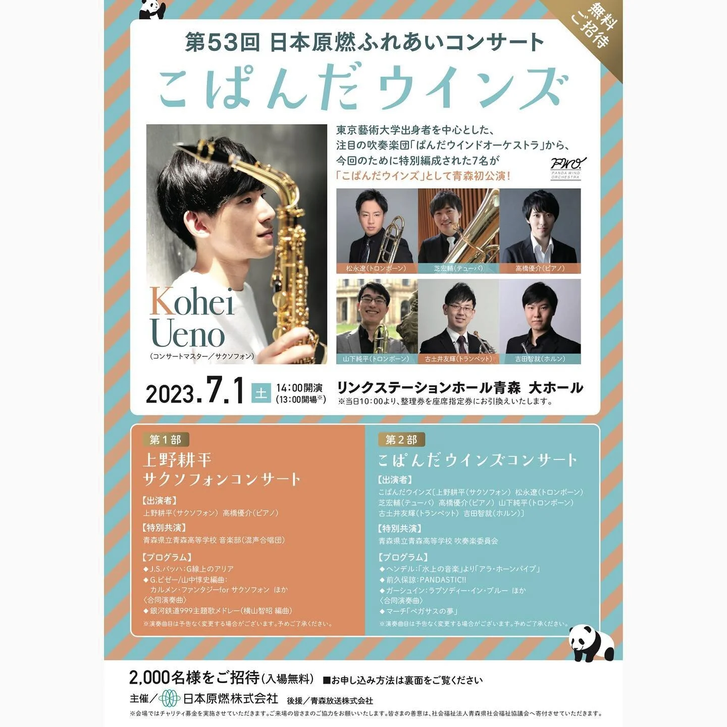 【日本原燃ふれあいコンサート】

2023年7月1日(土)
13:00開場  14:00開演
リンクステーション青森 大ホール
【入場無料】(事前申込制)
上野耕平(Sx)、松永遼(Tb)、山下純平(Tb)、芝宏輔(Tub)、吉田智就(Hr)、古土井友輝(Tp)、高橋優介(Pf)

1部は上野さんソロ、そして2部にこぱんだウインズが登場！
事前申込は郵便・インターネットどちらも6/6(火)までです！お申し込みお忘れなく&hellip;&hellip;！

詳細
https://www.jnfl.