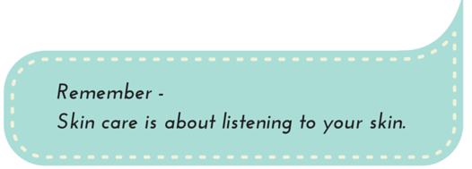And remember - Skin care is about listening to your skin.