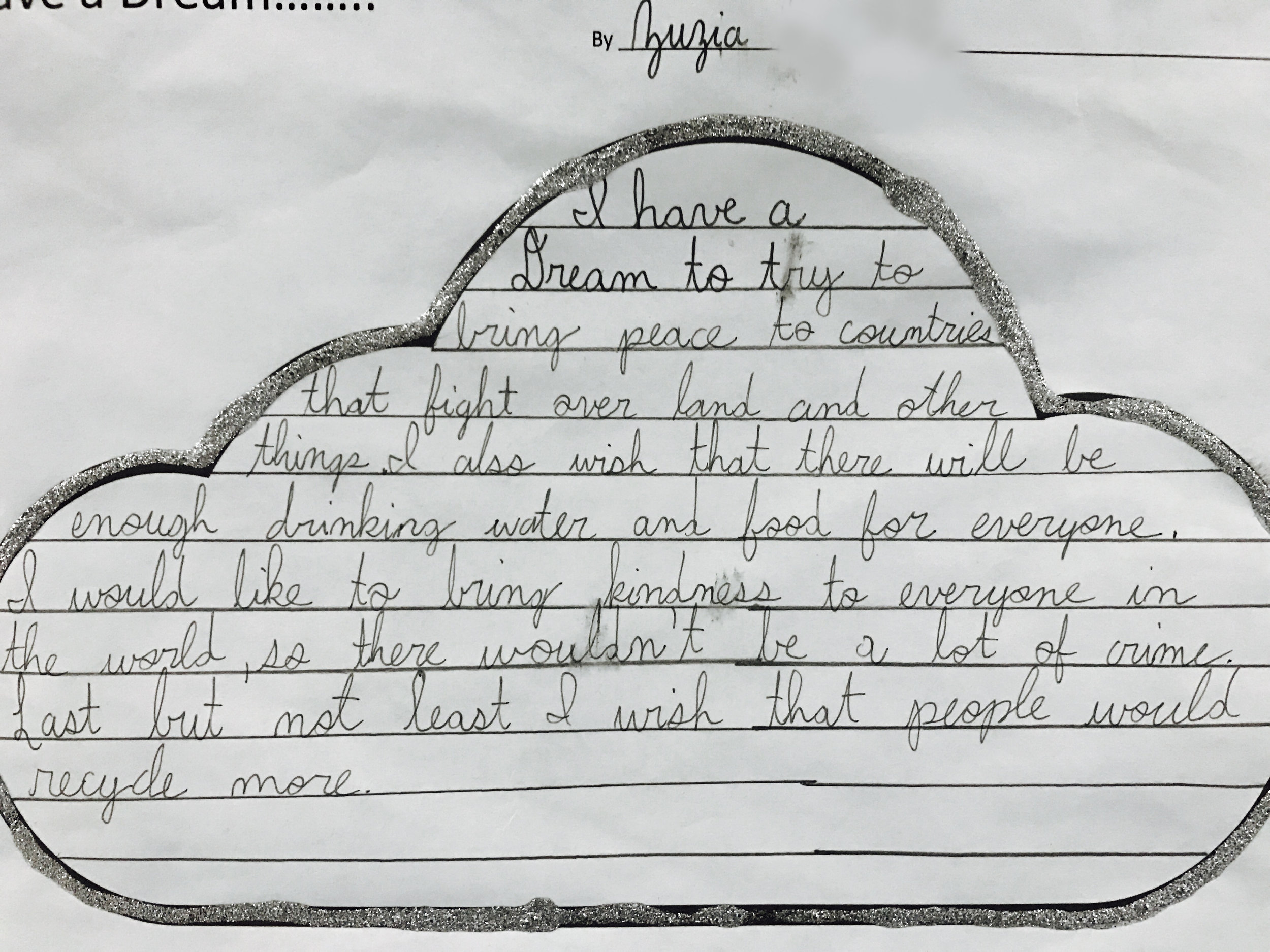 "I have a dream to try to bring peace to countries that fight over land and other things. I also wish that there will be enough drinking water and food for everyone. I would like to bring kindness to everyone in the world, as there wouldn't be a lot of crime. Last but not least I wish that people would recycle more."