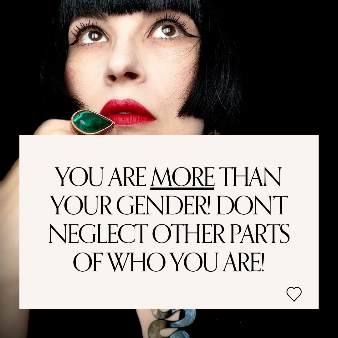 While gender plays a big role in one's formation of self-identity, there is more to who you are than gender alone.

This is why it is crucial NOT to neglect other parts of yourself!