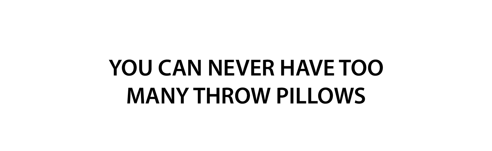 YOU CAN NEVER HAVE ENOUGH THROW PILLOWS.jpg