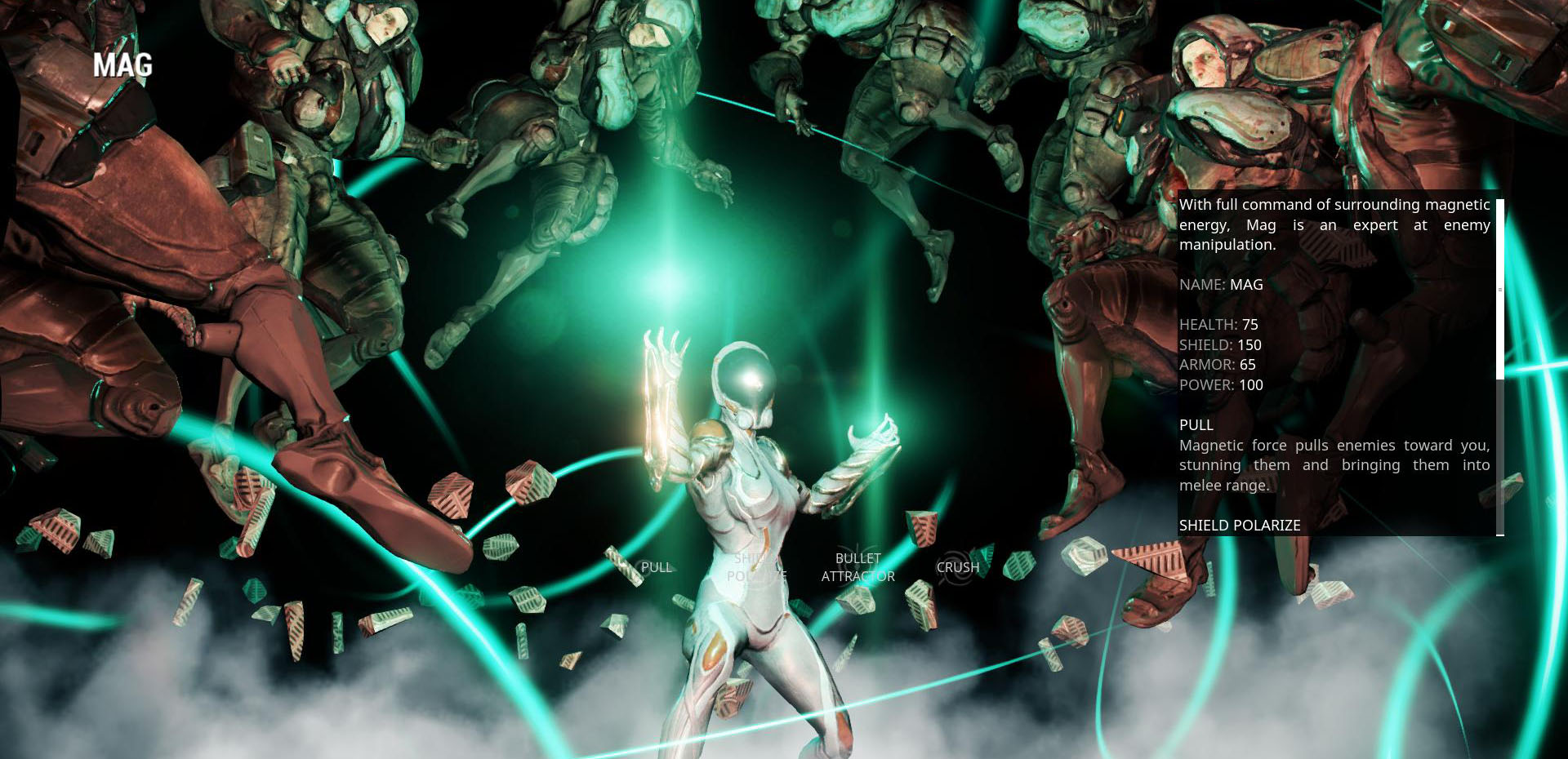 Mag is a Caster style warframe, featuring control based styles of abilities like Pull (pull the enemies towards you) and Shield Polarize (drains enemies Shields to replenish yours)