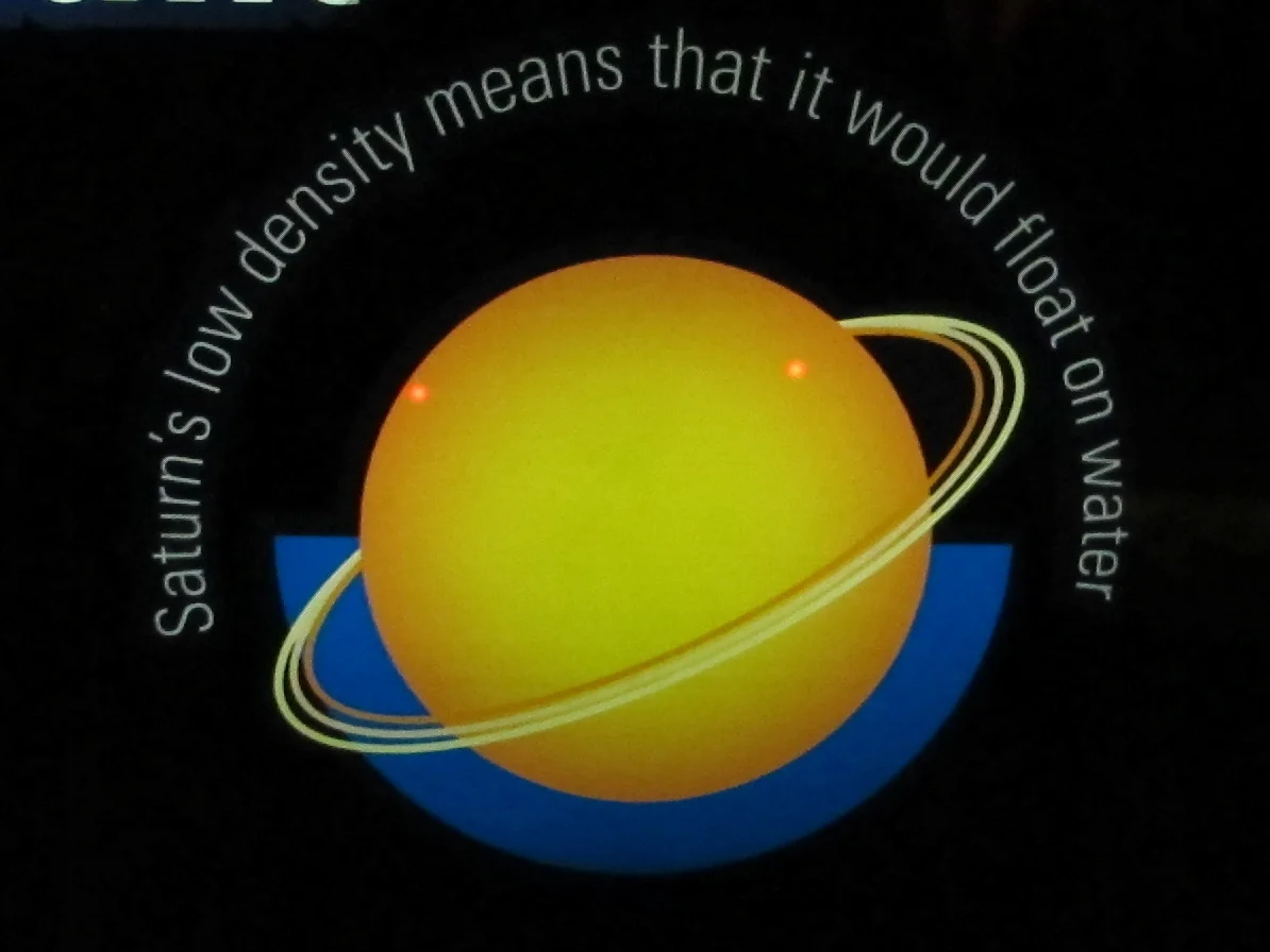 Today's astronomical fun fact, as presented at the Natural History Museum in London. Saturn is only one-eighth as dense as the Earth. It's 88 percent hydrogen and 11 percent helium, which is why it's categorized as one of the gas giants of our solar system, along with Jupiter, Uranus and Neptune. To make sure it really would float, of course, we'd need a body of water large enough to hold a planet that is almost 10 times as big in diameter as the Earth.