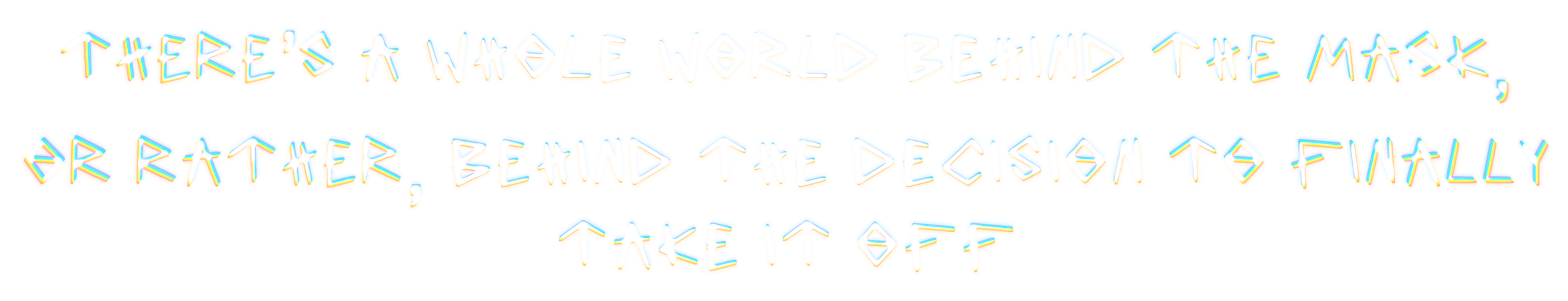 Colorful distorted text that reads, "There is a whole world behind the mask. Or rather, behind and the decision to finally take it off."