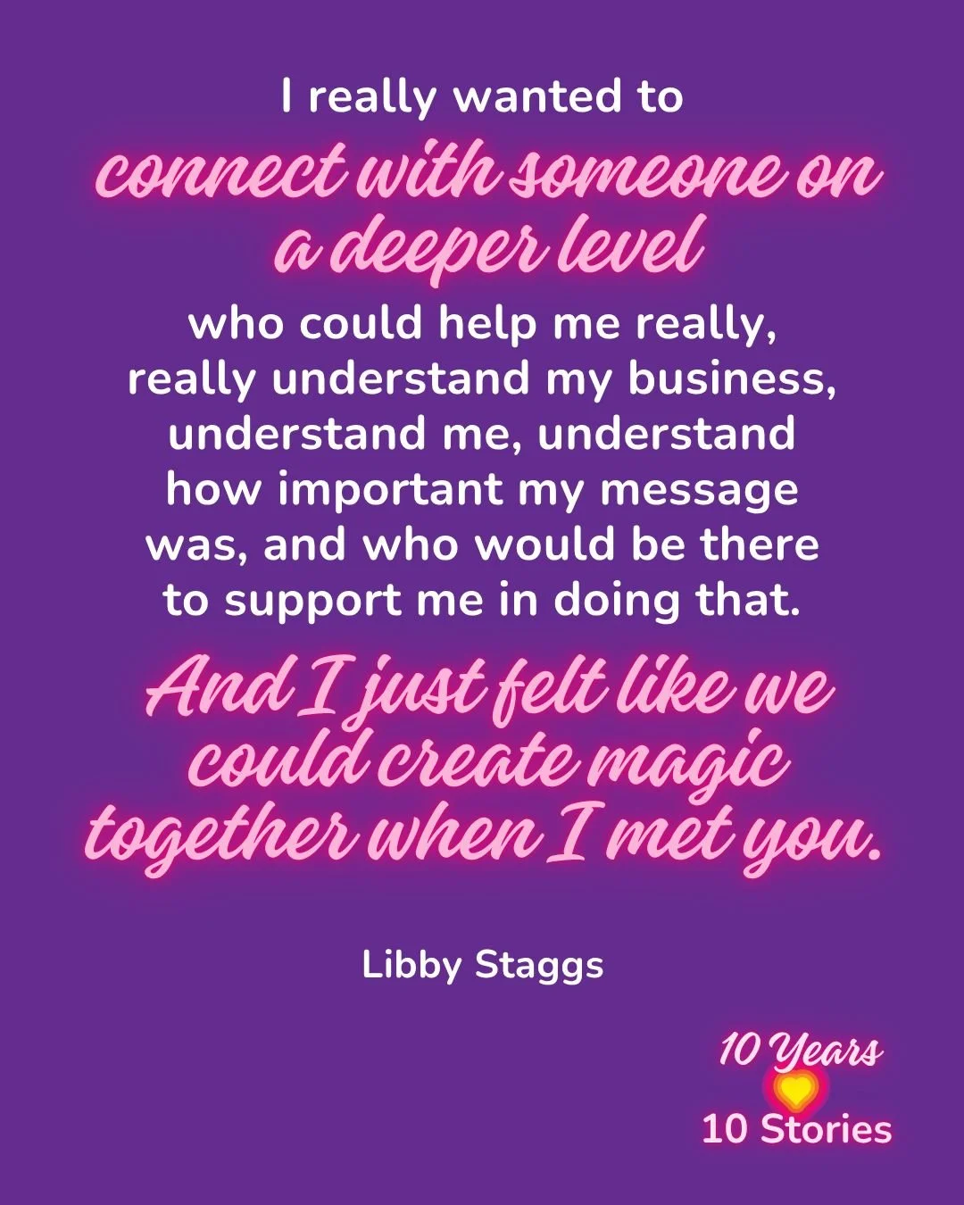 In every 10 Years, 10 Stories Interview, I asked my interviewee what it's like to work with me.

What Libby had to say made my heart sing.

Because I believe that asking the right questions to understand your client is absolutely the magic that will 