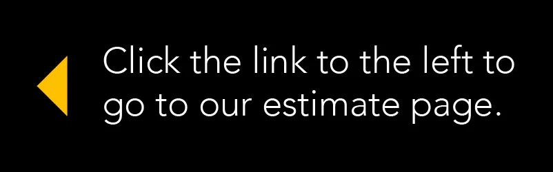  Click here to fill out a short estimate request online. Be as detailed as you want to be, and we will get back to you with an estimate typically within 24 hours.&nbsp; 