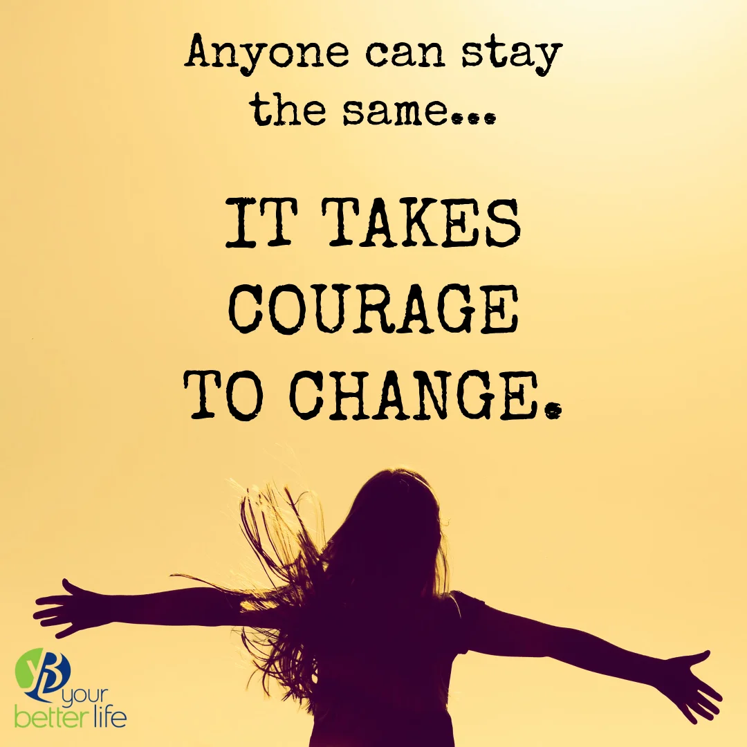 The Courage To Change — Your Better Life