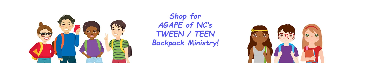 Supporting Tweens & Teens with AGAPE! The gifts YOU give from this Wish List are items needed to fill "First Night" Backpacks that AGAPE of NC provides to Tweens & Teens entering into Foster Care. Your gift will go directly to our Backpack Ministry to provide Youth (10-20 years old) with age-appropriate comfort items needed during difficult times of transition. Thank you for sharing HIS AGAPE Love with these older Kids!