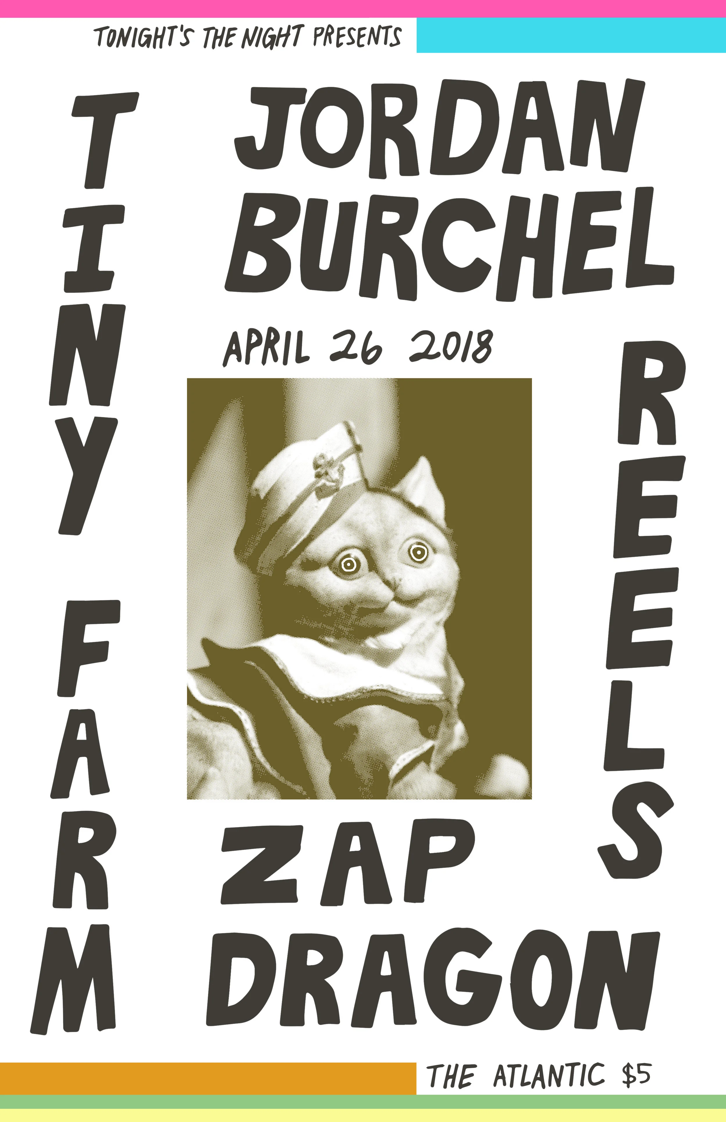 Tonight's The Night GNV Presents: *~*We goin' nautical-themed for this one! Slap on that cap'n hat and prepare yourself for a booze-fueled cruise aboard The S.S Hotlantic with some of the Sunshine State's finest musicians.*~* Jordan Burchel (GNV, Fla) Listen: http://listentojordan.com/ Watch: https://www.youtube.com/watch?v=hsxRD1AbB00 REELS (St. Augy, Fla) Listen: https://reelsfl.bandcamp.com/releases Watch: https://www.youtube.com/watch?v=kVvjvn-IPyo&feature=youtu.be Tiny Farm (GNV, Fla) Listen: https://tinyfarm.bandcamp.com/releases Watch: https://www.youtube.com/watch?v=jRz8oLQjGDQ Zap Dragon (Orlandy, Fla) Listen: https://zapdragon.bandcamp.com/ Watch: https://www.youtube.com/watch?v=UEw7JLV_UYo Thursday, April 26, 2018 The Atlantic 15 N. Main St. Doors at 9 p.m. $5 18+