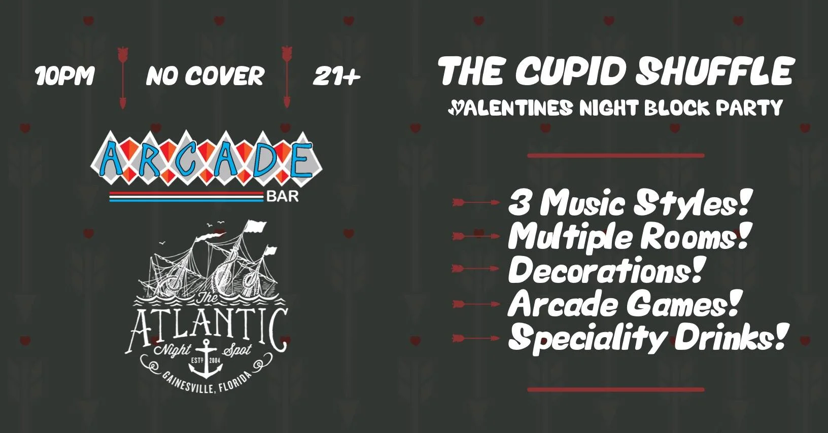 The Cupid Shuffle 💘 Valentine's Night Block Party Multiple bars, indoor and outdoor areas and live DJs spread throughout❗️ Choose your own adventure: ➳ The Atlantic ⏤ Pop/Top40 w/ DJ Cameron Gregory ➳ The Alley ⏤ House/Techno w/ DJ Sketch ➳ Arcade Bar ⏤ Classic Records w/ DJ Mike Mehaffey ➳ 3 Music Styles! ➳ Multiple Rooms! ➳ Decorations! ➳ Arcade Games! ➳ Specialty Drinks! ❣️ DJs start at 10pm | No cover | 21+ only