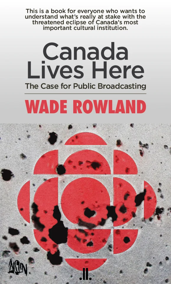 Canada Lives Here : the Case for Public Broadcasting by Wade Rowland