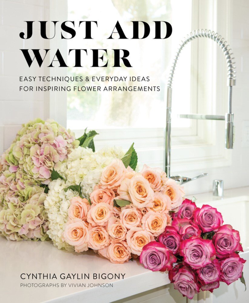 Just Add Water: Easy Techniques and Everyday Ideas for Inspiring Flower Arrangements - Cynthia Gaylin Bigony