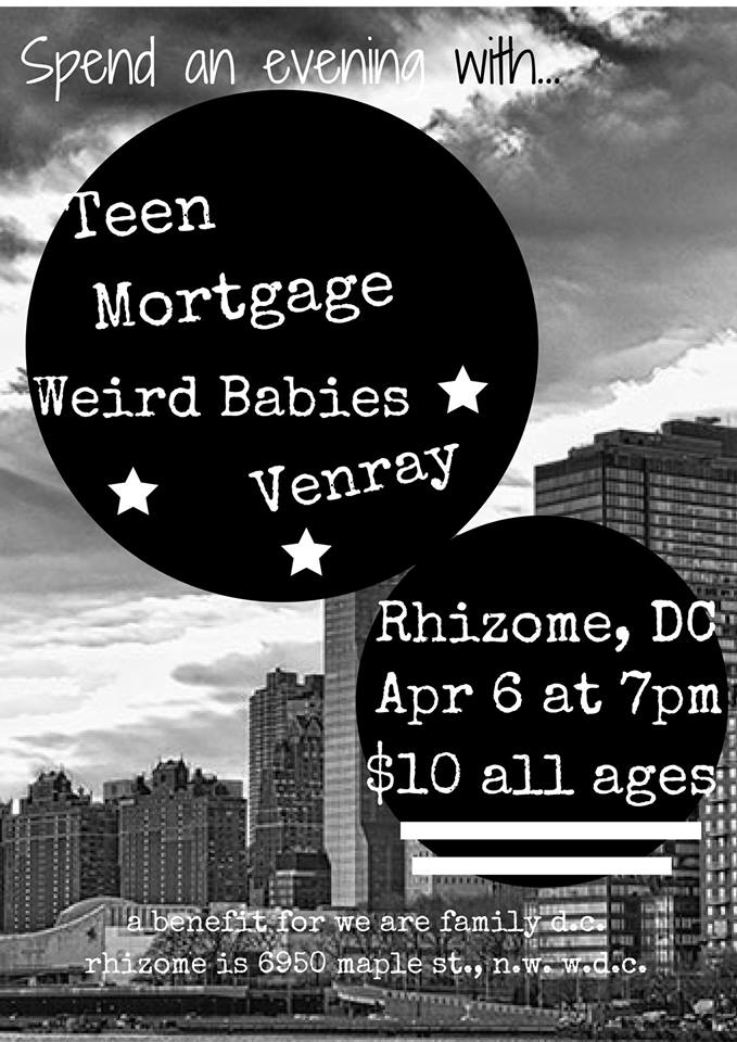 Friday April 6th, 7PM $10 Join us for an all ages benefit show at Rhizome DC for We Are Family DC . We Are Family mobilizes a committed corps of volunteers to reach out to isolated inner-city seniors with free services, advocacy, and companionship, building a network of caring eyes and ears that enables at-risk seniors to age in place. More than simply a social service provider, We Are Family is a bold experiment in building caring, just and inclusive community. $10 suggested donation. All donations go to We Are FamilyDC . Teen Mortgage - Two piece DC trash punx Weird Babies is a punk rock trio from Washington, DC featuring Alex Dent (guitar/vox), Josh Freed(bass/vox), and Avi Zevin(drums). Venray is a two piece garage rock/indie/power pop band from DC with Tyler Bergin(vocals/strings and Christopher Peli(drums).
