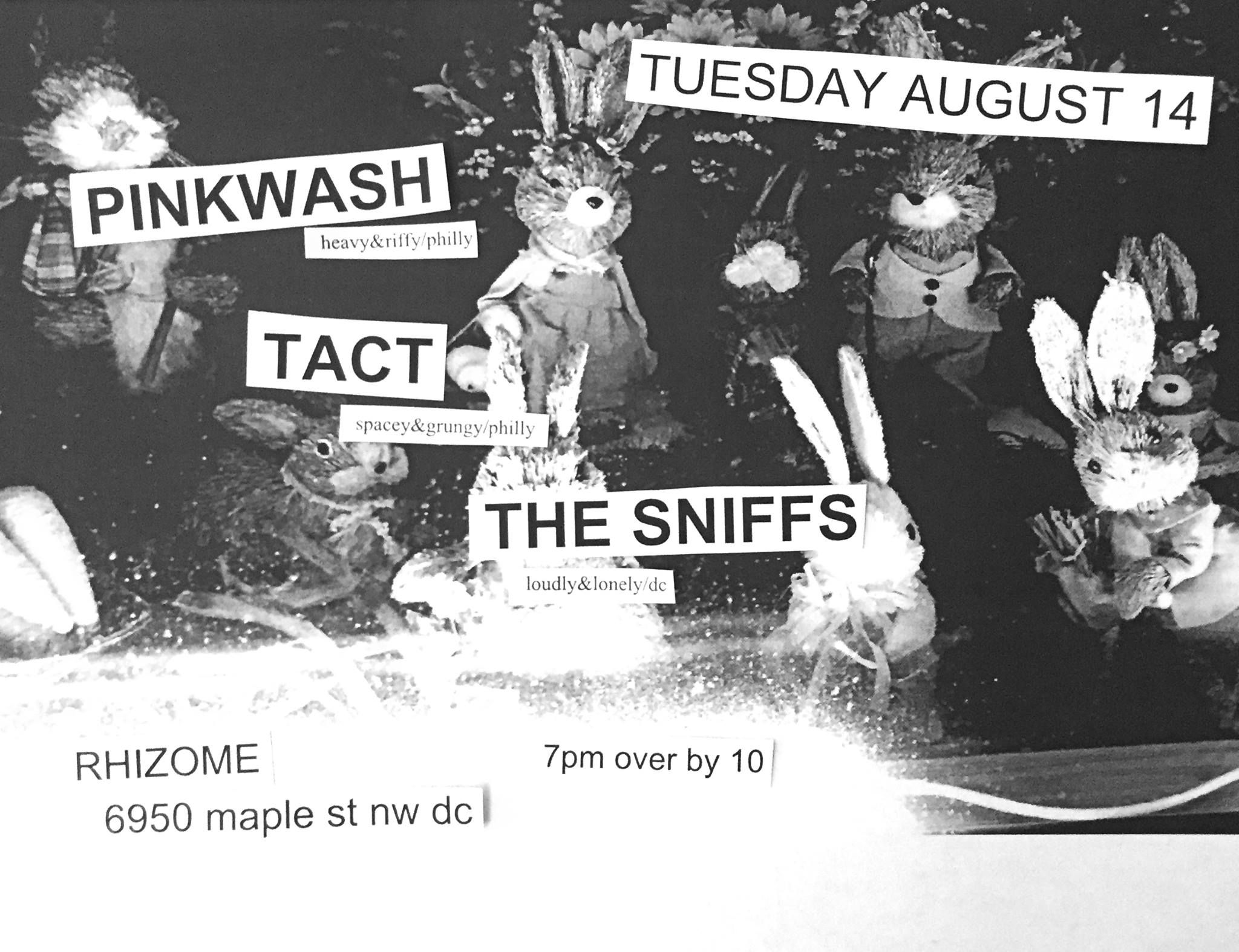 TUESDAY AUGUST 14 7PM PINKWASH heavy&riffy/philly TACT grungy&spacey/philly THE SNIFFS loudly&lonely/dc RHIZOME 7PM OVER BY 10 BRING $$$
