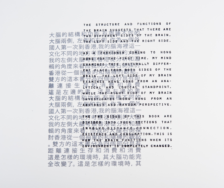 Left Brain, Right Brain: Left Brain, Right Brain is an experimental book that investigates my experience of living in Hong Kong through the two hemispheres of my brain. This overlap of type explains what the book is through Chinese and English languages coming together, reflecting the blended sound of hearing these two languages throughout the streets of Hong Kong.