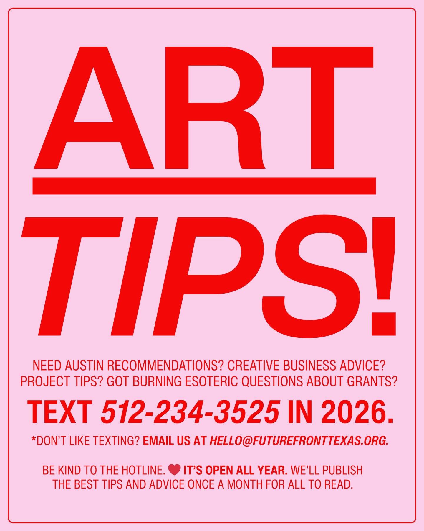 The hotline is open. 🌶️ To celebrate ten years in Austin, text us for art tips, creative business advice, Austin recommendations, esoteric grant thoughts and more.

TEXT &mdash; (512) 234-3525
EMAIL &mdash; hello@futurefronttexas.org

The line will 