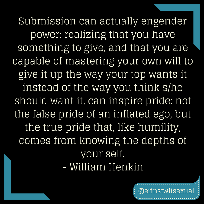 Submission can actually engender power- realizing that you have something to give, and that you are capable of mastering your own will to give it up the way your top wants it instead of the way you think s%2Fhe should .png