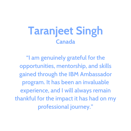 Text in light blue stating: 'Taranjeet Singh, Canada, 'I am genuinely grateful for the opportunities, mentorship, and skills gained through the IBM Ambassador program. It has been an invaluable experience, and I will always remain thankful for the im