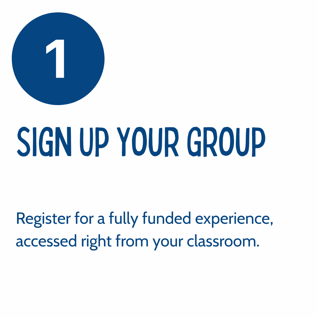 Step 1: Sign up your group. Register for a fully funded experience accessed from your classroom.