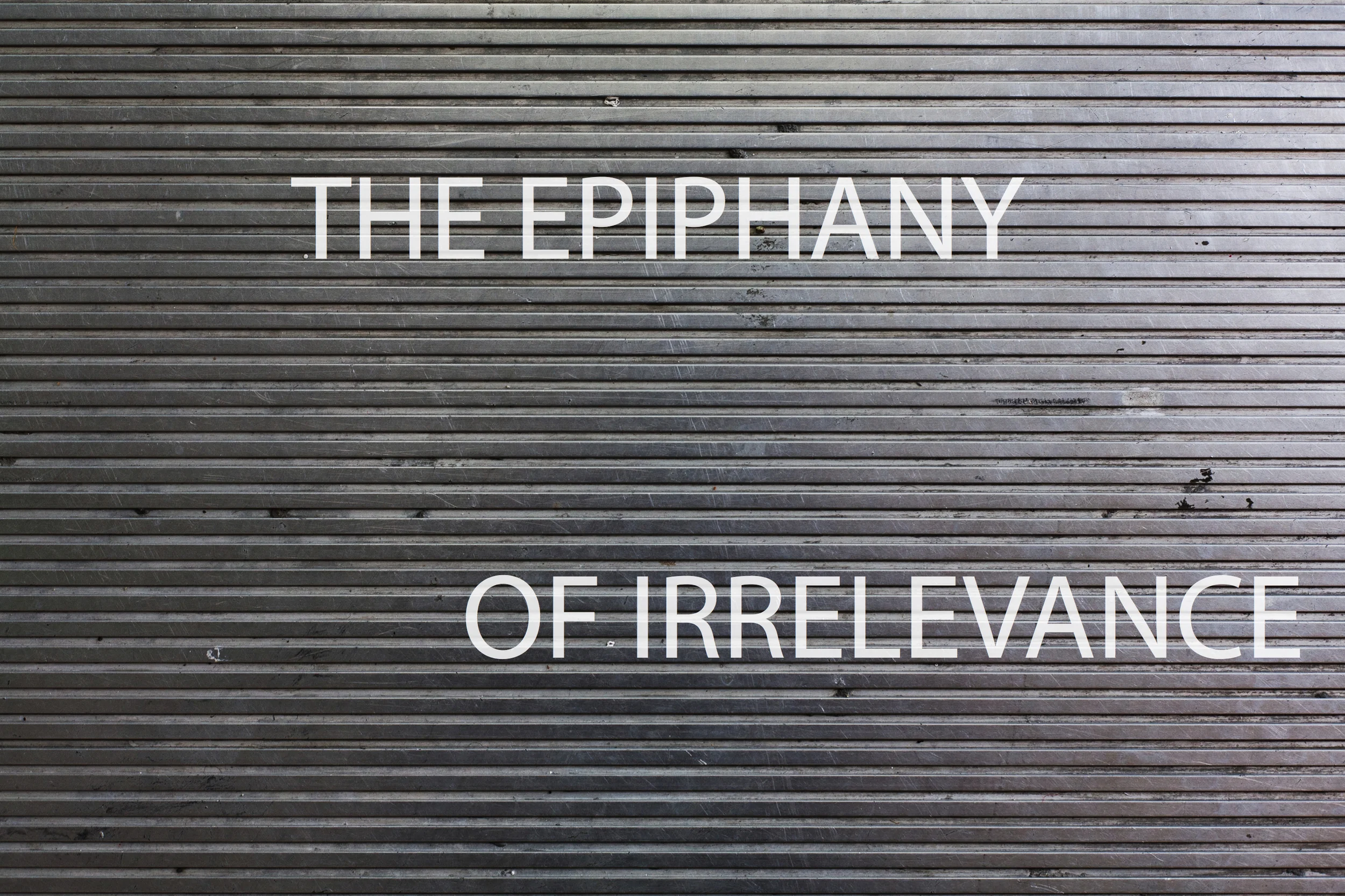 The Epiphany of Irrelevance