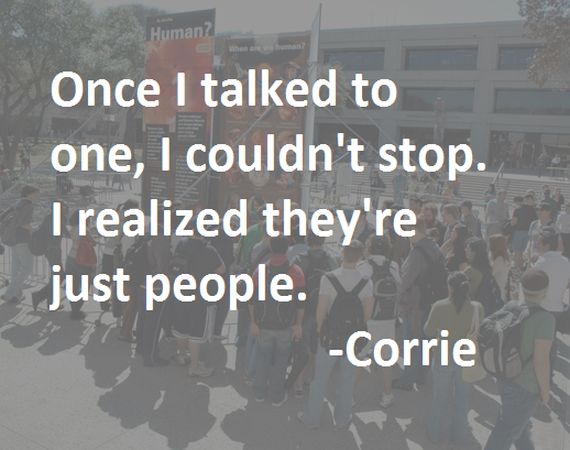 "I was terrified to talk to anyone, and made a goal to talk to just one person. Once I talked to one, I couldn't stop. I realized they're just people." - Corrie, 2015