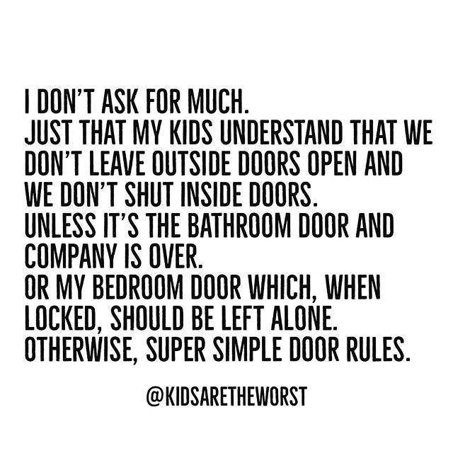 Could I be more clear?
.
Outside doors&mdash;CLOSE
Inside doors&mdash;OPEN
Bathroom doors are inside and only should be closed when there&rsquo;s company
Parents can close their bedroom door whenever they like
Kids can&rsquo;t lock doors
Parents can 