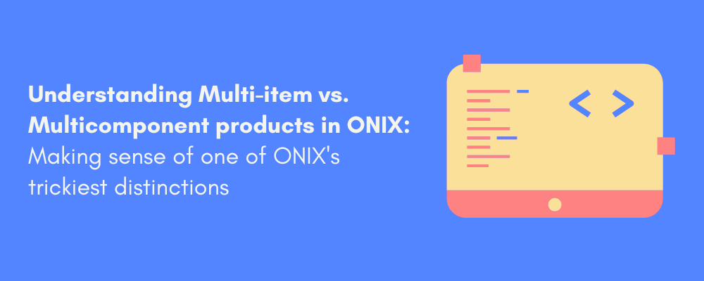Understanding Multi-item vs. Multicomponent products in ONIX:  Making sense of one of ONIX's trickiest distinctions