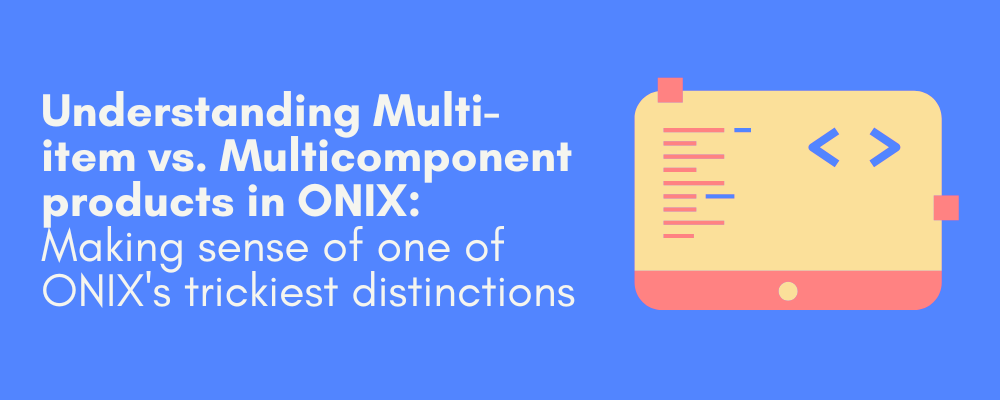 Understanding Multi-item vs. Multicomponent products in ONIX:  Making sense of one of ONIX's trickiest distinctions