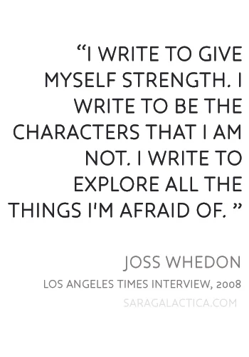 "I write to give myself strength. I write to be the characters that I am not. I write to explore all the things I'm afraid of. ” Joss Whedon