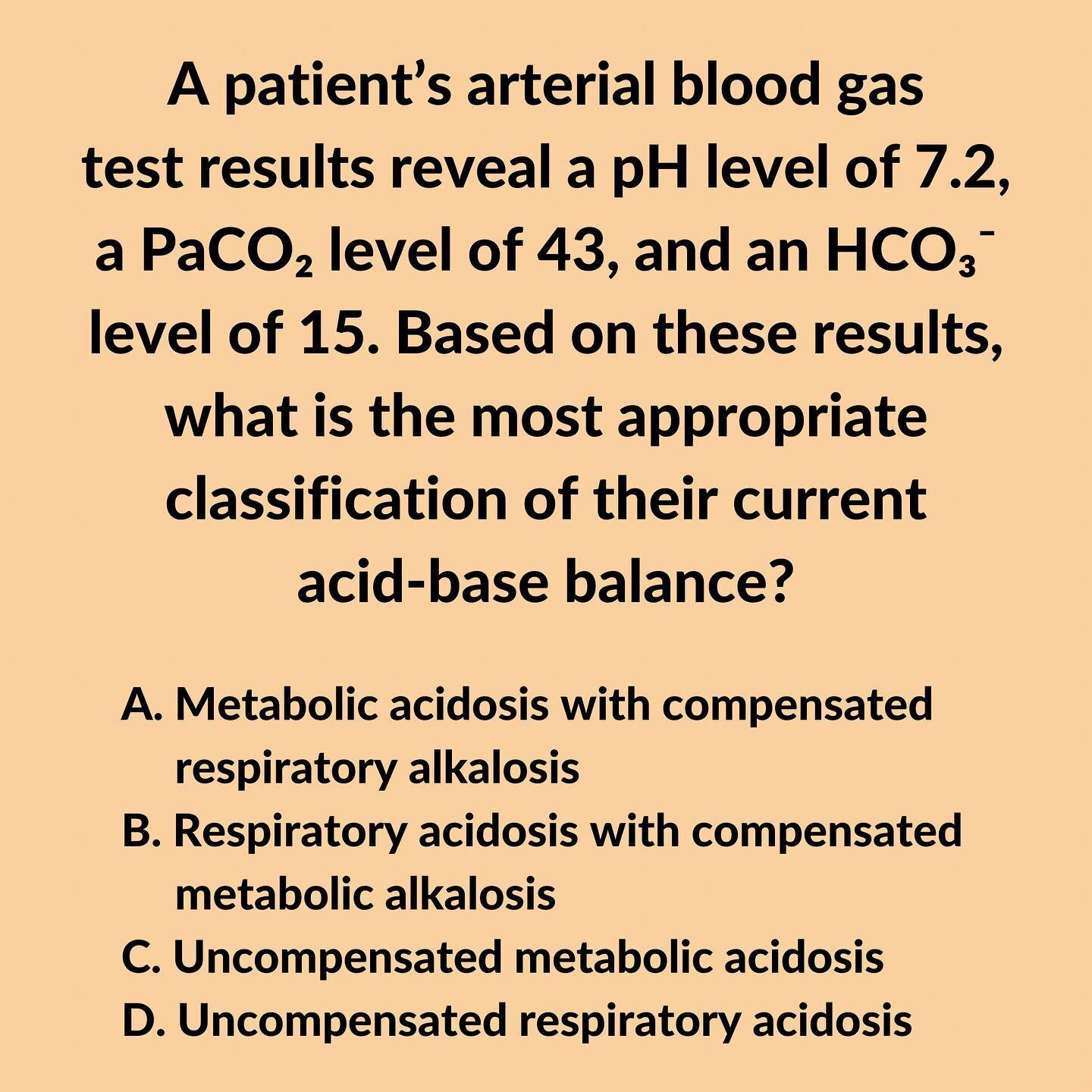 Let&rsquo;s talk about acid-base balance and interpreting arterial blood gas tests! 🫁💨

✅ CORRECT ANSWER: C

💡 EXPLANATION:

⭐️ An arterial blood gas (ABG) test measures the acidity (pH) and the levels of oxygen (PaO₂) and carbon dioxide (PaCO₂) i